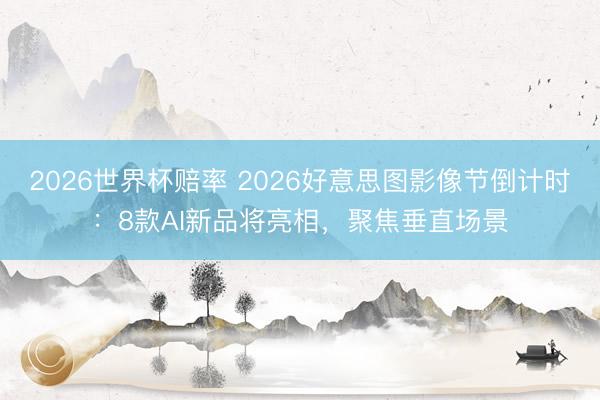 2026世界杯赔率 2026好意思图影像节倒计时：8款AI新品将亮相，聚焦垂直场景