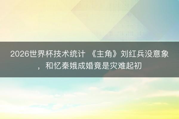 2026世界杯技术统计 《主角》刘红兵没意象，和忆秦娥成婚竟是灾难起初