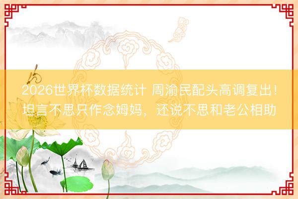2026世界杯数据统计 周渝民配头高调复出！坦言不思只作念姆妈，还说不思和老公相助