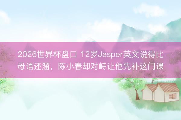2026世界杯盘口 12岁Jasper英文说得比母语还溜，陈小春却对峙让他先补这门课