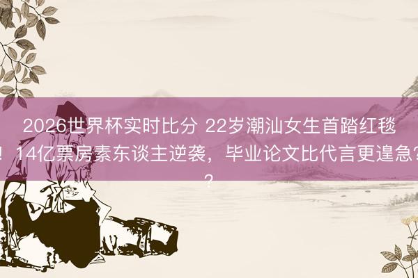 2026世界杯实时比分 22岁潮汕女生首踏红毯！14亿票房素东谈主逆袭，毕业论文比代言更遑急？