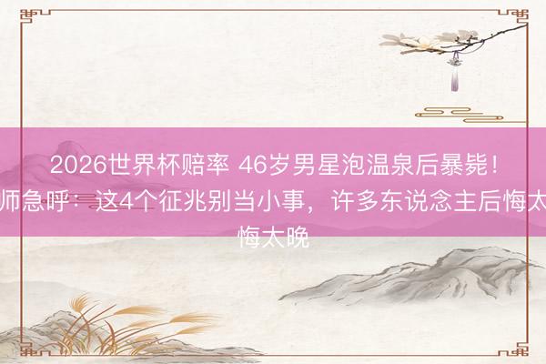 2026世界杯赔率 46岁男星泡温泉后暴毙！医师急呼：这4个征兆别当小事，许多东说念主后悔太晚