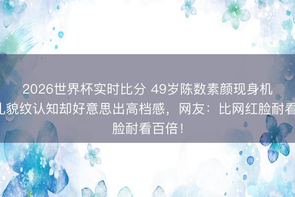2026世界杯实时比分 49岁陈数素颜现身机场，礼貌纹认知却好意思出高档感，网友：比网红脸耐看百倍！