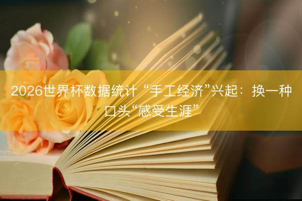 2026世界杯数据统计 “手工经济”兴起：换一种口头“感受生涯”