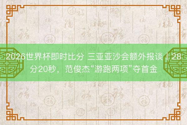 2026世界杯即时比分 三亚亚沙会额外报谈丨28分20秒，范俊杰“游跑两项”夺首金