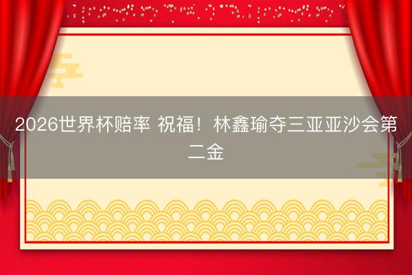 2026世界杯赔率 祝福！林鑫瑜夺三亚亚沙会第二金