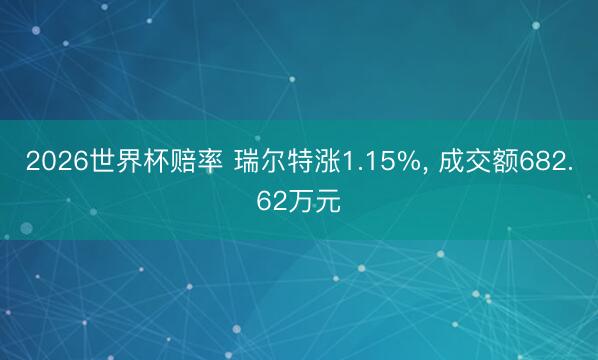 2026世界杯赔率 瑞尔特涨1.15%， 成交额682.62万元
