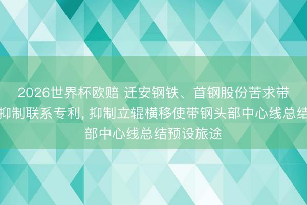 2026世界杯欧赔 迁安钢铁、首钢股份苦求带钢中心线抑制联系专利， 抑制立辊横移使带钢头部中心线总结预设旅途