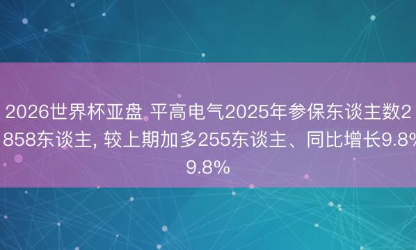 2026世界杯亚盘 平高电气2025年参保东谈主数2， 858东谈主， 较上期加多255东谈主、同比增长9.8%