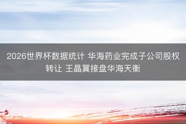 2026世界杯数据统计 华海药业完成子公司股权转让 王晶翼接盘华海天衡