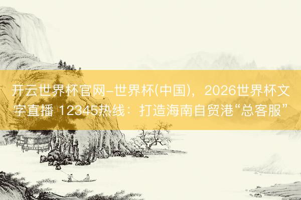 开云世界杯官网-世界杯(中国)，2026世界杯文字直播 12345热线：打造海南自贸港“总客服”
