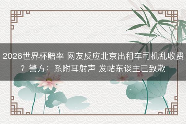 2026世界杯赔率 网友反应北京出租车司机乱收费？警方：系附耳射声 发帖东谈主已致歉