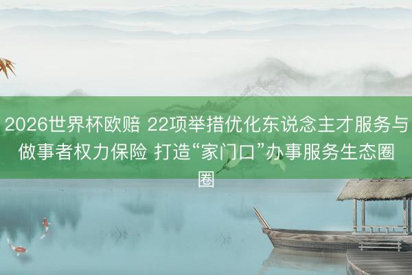 2026世界杯欧赔 22项举措优化东说念主才服务与做事者权力保险 打造“家门口”办事服务生态圈