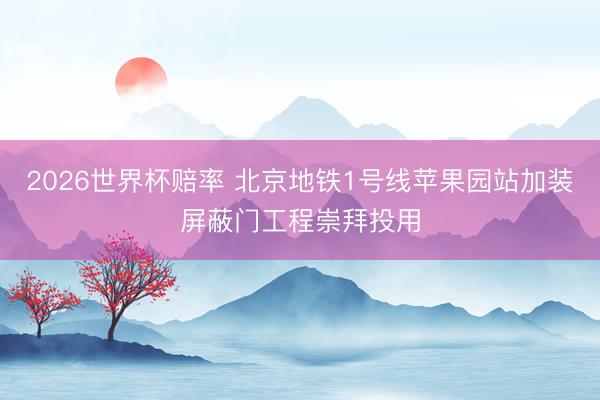 2026世界杯赔率 北京地铁1号线苹果园站加装屏蔽门工程崇拜投用