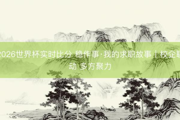 2026世界杯实时比分 稳作事·我的求职故事｜校企联动 多方聚力