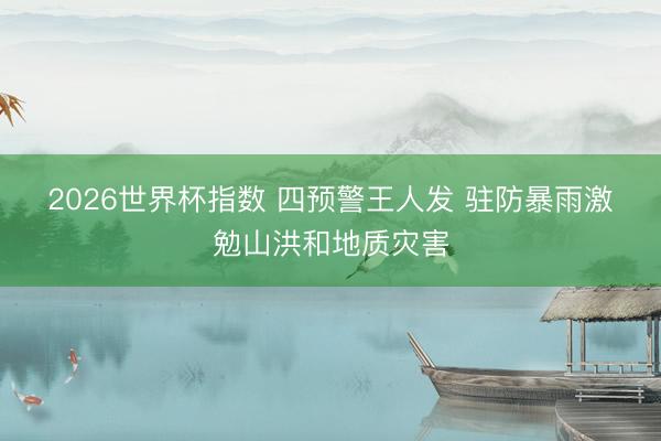 2026世界杯指数 四预警王人发 驻防暴雨激勉山洪和地质灾害