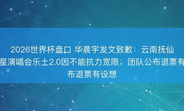2026世界杯盘口 华晨宇发文致歉：云南抚仙湖火星演唱会乐土2.0因不能抗力宽限；团队公布退票有设想