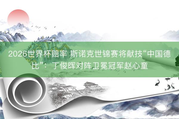 2026世界杯赔率 斯诺克世锦赛将献技“中国德比”:丁俊晖对阵卫冕冠军赵心童