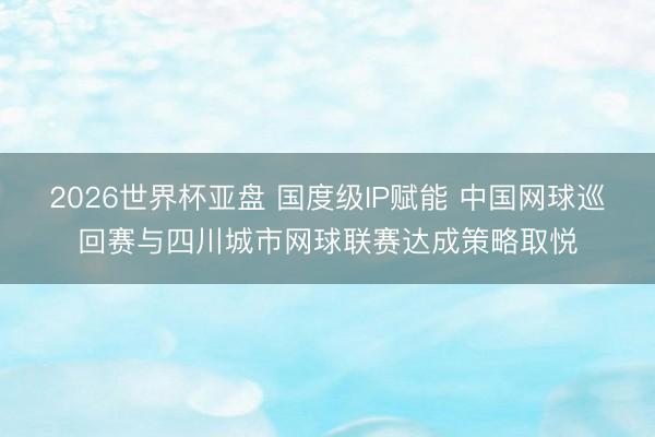 2026世界杯亚盘 国度级IP赋能 中国网球巡回赛与四川城市网球联赛达成策略取悦