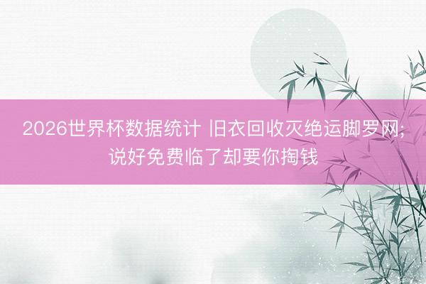 2026世界杯数据统计 旧衣回收灭绝运脚罗网;说好免费临了却要你掏钱