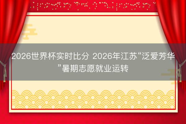 2026世界杯实时比分 2026年江苏“泛爱芳华”暑期志愿就业运转