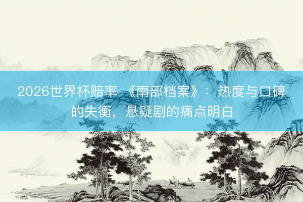 2026世界杯赔率 《南部档案》:热度与口碑的失衡,悬疑剧的痛点明白
