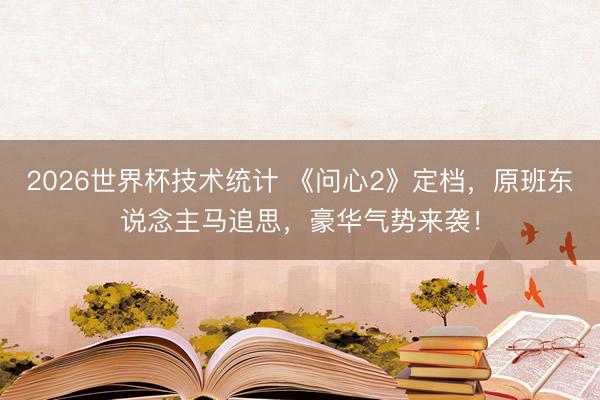 2026世界杯技术统计 《问心2》定档，原班东说念主马追思，豪华气势来袭！
