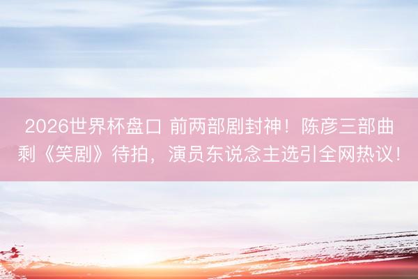 2026世界杯盘口 前两部剧封神!陈彦三部曲剩《笑剧》待拍,演员东说念主选引全网热议!