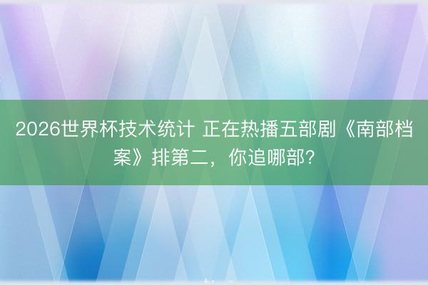 2026世界杯技术统计 正在热播五部剧《南部档案》排第二，你追哪部？