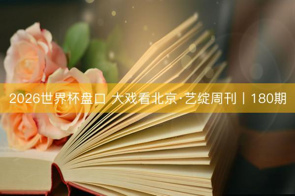 2026世界杯盘口 大戏看北京·艺绽周刊丨180期