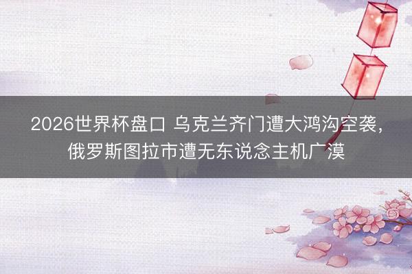 2026世界杯盘口 乌克兰齐门遭大鸿沟空袭，俄罗斯图拉市遭无东说念主机广漠