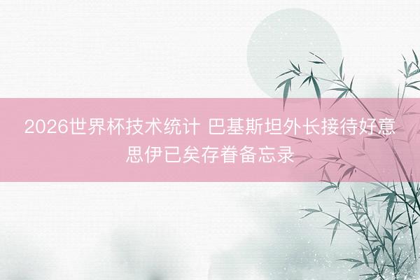 2026世界杯技术统计 巴基斯坦外长接待好意思伊已矣存眷备忘录