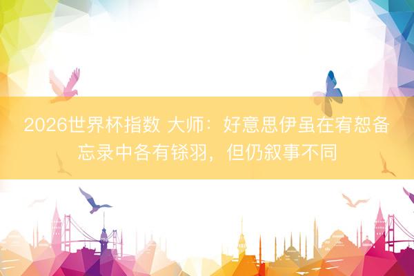 2026世界杯指数 大师：好意思伊虽在宥恕备忘录中各有铩羽，但仍叙事不同