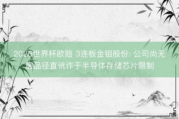 2026世界杯欧赔 3连板金钼股份: 公司尚无居品径直讹诈于半导体存储芯片限制