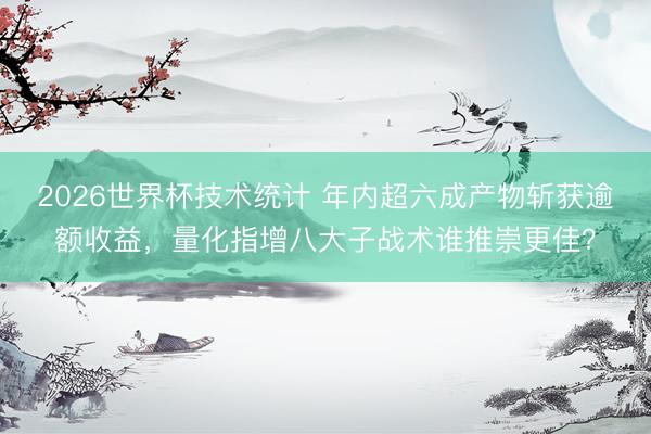 2026世界杯技术统计 年内超六成产物斩获逾额收益，量化指增八大子战术谁推崇更佳？