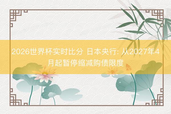 2026世界杯实时比分 日本央行: 从2027年4月起暂停缩减购债限度