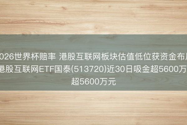 2026世界杯赔率 港股互联网板块估值低位获资金布局， 港股互联网ETF国泰(513720)近30日吸金超5600万元