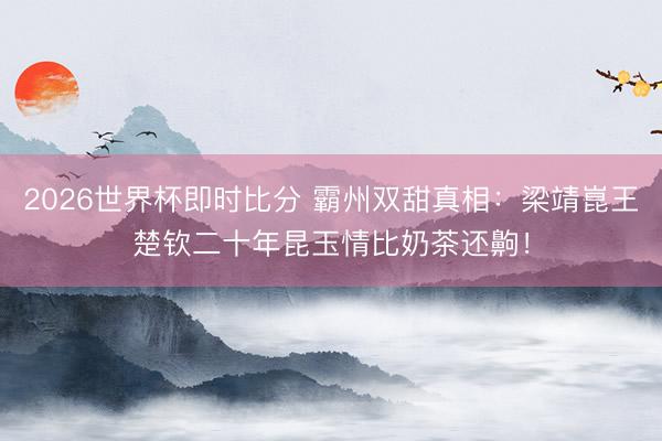 2026世界杯即时比分 霸州双甜真相：梁靖崑王楚钦二十年昆玉情比奶茶还齁！