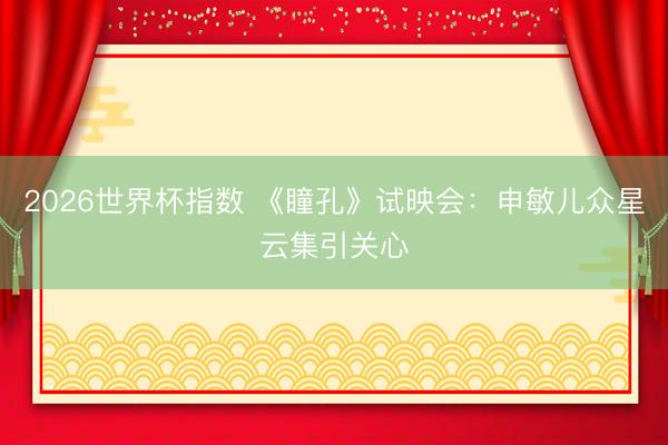 2026世界杯指数 《瞳孔》试映会：申敏儿众星云集引关心