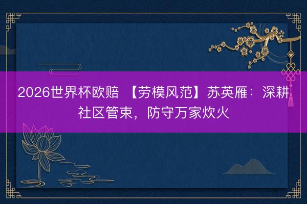 2026世界杯欧赔 【劳模风范】苏英雁：深耕社区管束，防守万家炊火