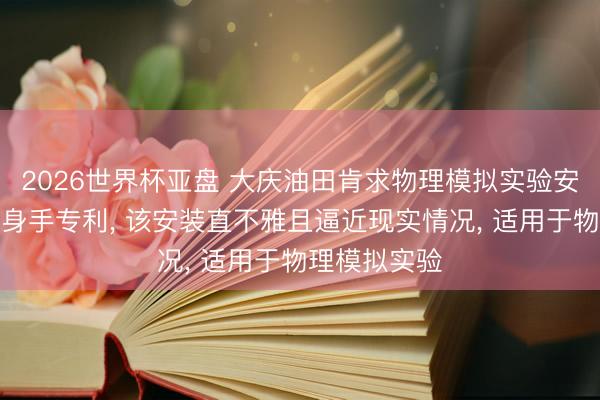 2026世界杯亚盘 大庆油田肯求物理模拟实验安装偏激实验身手专利， 该安装直不雅且逼近现实情况， 适用于物理模拟实验