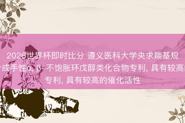 2026世界杯即时比分 遵义医科大学央求羰基规复酶催化合成手性α， β-不饱胀环戊醇类化合物专利， 具有较高的催化活性