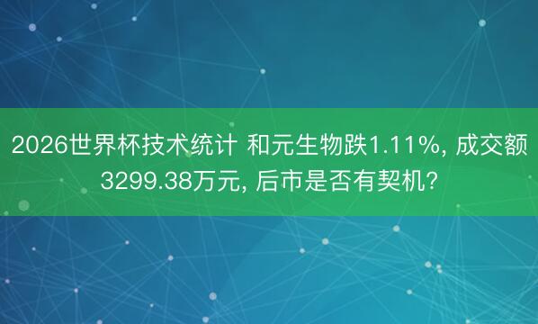 2026世界杯技术统计 和元生物跌1.11%, 成交额3299.38万元, 后市是否有契机?