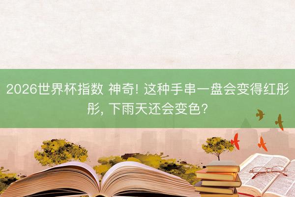 2026世界杯指数 神奇! 这种手串一盘会变得红彤彤， 下雨天还会变色?
