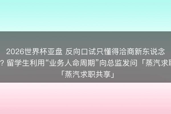 2026世界杯亚盘 反向口试只懂得洽商新东说念主培训? 留学生利用“业务人命周期”向总监发问「蒸汽求职共享」