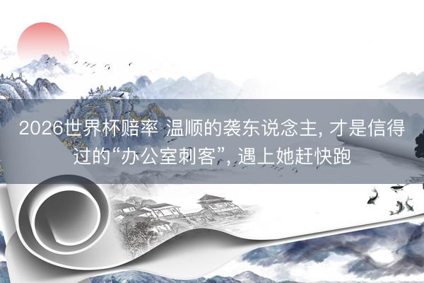 2026世界杯赔率 温顺的袭东说念主， 才是信得过的“办公室刺客”， 遇上她赶快跑