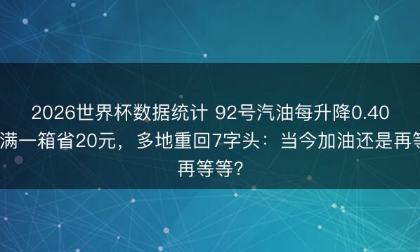 2026世界杯数据统计 92号汽油每升降0.40！加满一箱省20元，多地重回7字头：当今加油还是再等等？