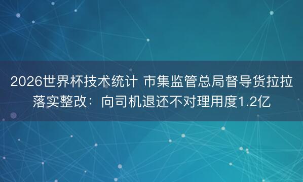 2026世界杯技术统计 市集监管总局督导货拉拉落实整改：向司机退还不对理用度1.2亿