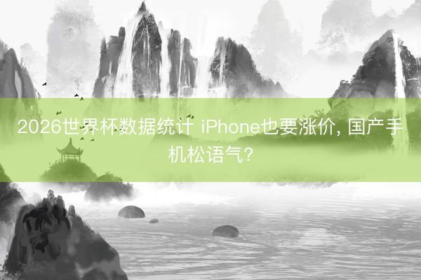 2026世界杯数据统计 iPhone也要涨价， 国产手机松语气?
