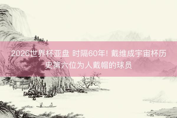 2026世界杯亚盘 时隔60年! 戴维成宇宙杯历史第六位为人戴帽的球员
